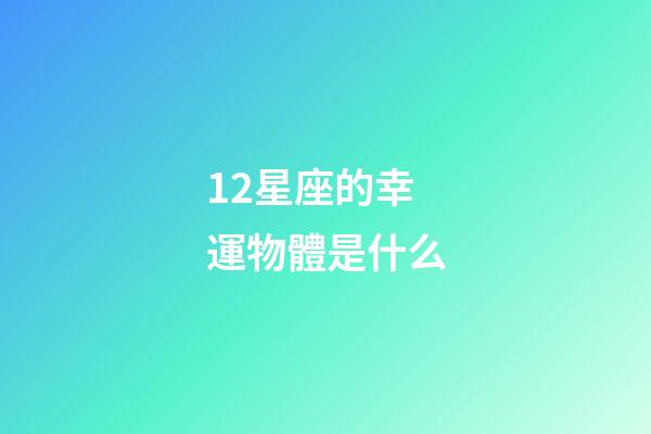12星座的幸運物體是什么-第1張-星座運勢-玄機派