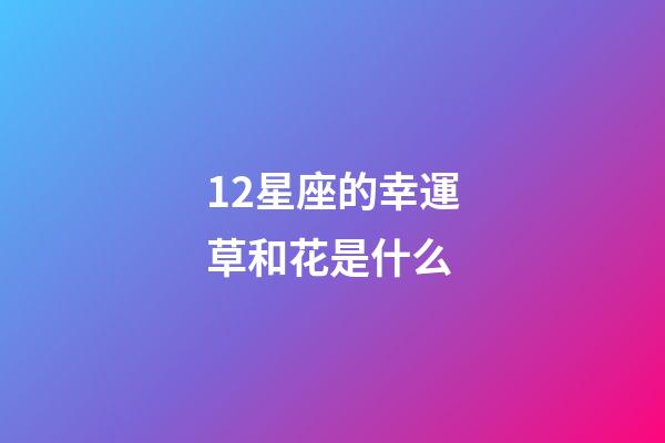 12星座的幸運草和花是什么-第1張-星座運勢-玄機派