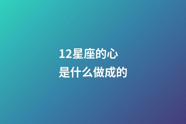 12星座的心是什么做成的-第1張-星座運勢-玄機派