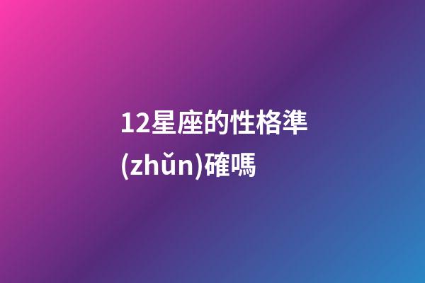 12星座的性格準(zhǔn)確嗎-第1張-星座運(yùn)勢(shì)-玄機(jī)派