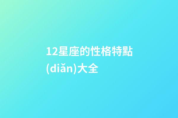 12星座的性格特點(diǎn)大全-第1張-星座運(yùn)勢(shì)-玄機(jī)派