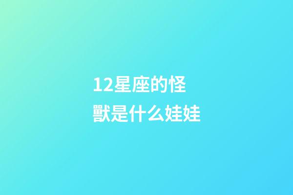 12星座的怪獸是什么娃娃-第1張-星座運勢-玄機派