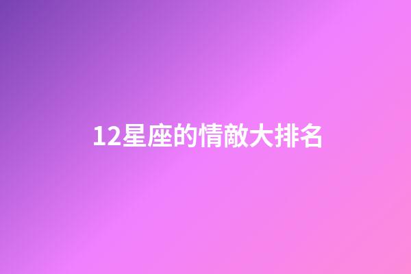 12星座的情敵大排名-第1張-星座運勢-玄機派