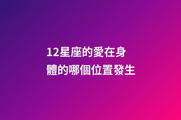 12星座的愛在身體的哪個位置發生-第1張-星座運勢-玄機派