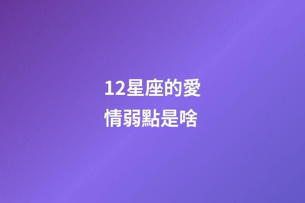 12星座的愛情弱點是啥-第1張-星座運勢-玄機派