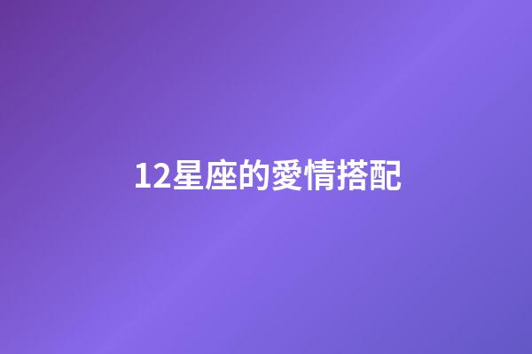 12星座的愛情搭配-第1張-星座運勢-玄機派