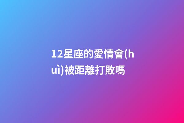 12星座的愛情會(huì)被距離打敗嗎-第1張-星座運(yùn)勢(shì)-玄機(jī)派