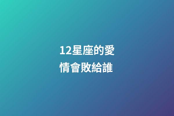 12星座的愛情會敗給誰-第1張-星座運勢-玄機派
