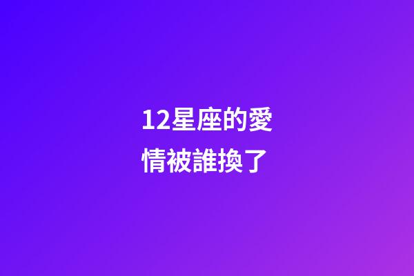 12星座的愛情被誰換了