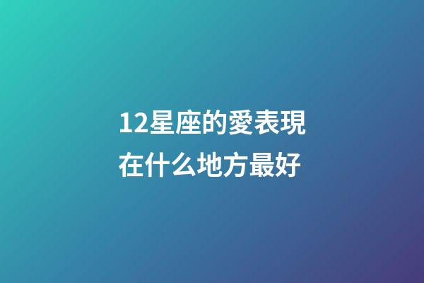 12星座的愛表現在什么地方最好