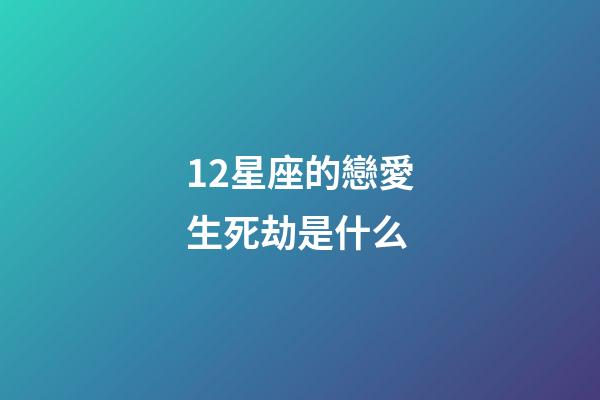 12星座的戀愛生死劫是什么-第1張-星座運勢-玄機派