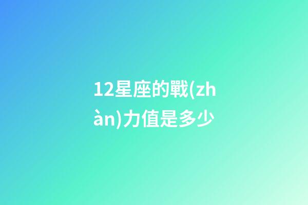 12星座的戰(zhàn)力值是多少-第1張-星座運(yùn)勢-玄機(jī)派