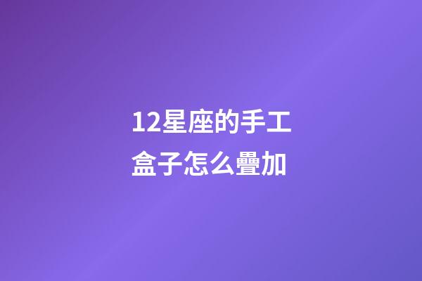 12星座的手工盒子怎么疊加-第1張-星座運勢-玄機派