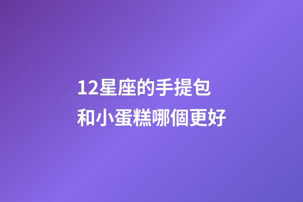 12星座的手提包和小蛋糕哪個更好-第1張-星座運勢-玄機派