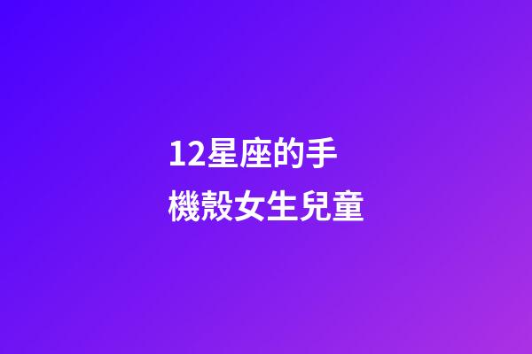 12星座的手機殼女生兒童-第1張-星座運勢-玄機派