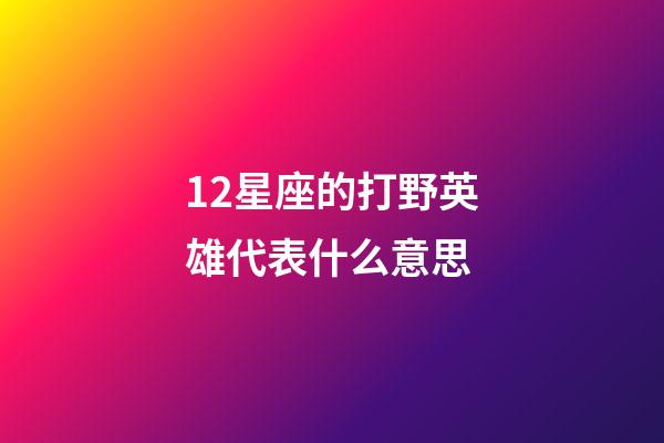 12星座的打野英雄代表什么意思-第1張-星座運勢-玄機派