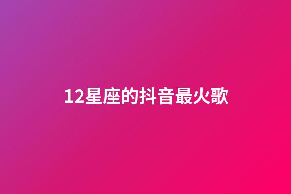 12星座的抖音最火歌-第1張-星座運勢-玄機派