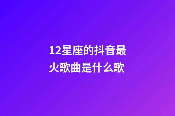12星座的抖音最火歌曲是什么歌-第1張-星座運勢-玄機派
