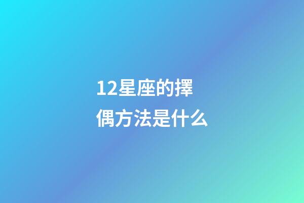 12星座的擇偶方法是什么-第1張-星座運勢-玄機派