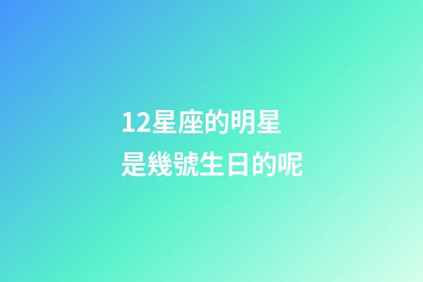 12星座的明星是幾號生日的呢-第1張-星座運(yùn)勢-玄機(jī)派
