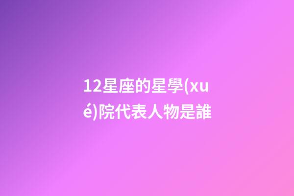12星座的星學(xué)院代表人物是誰