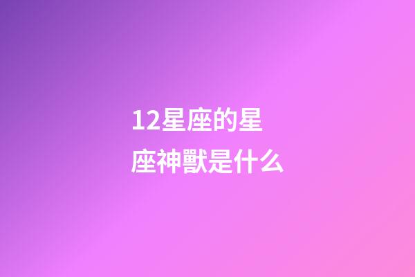 12星座的星座神獸是什么-第1張-星座運勢-玄機派