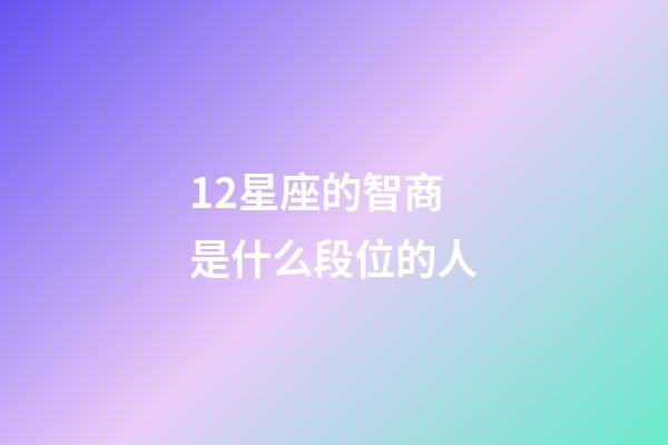 12星座的智商是什么段位的人-第1張-星座運勢-玄機派
