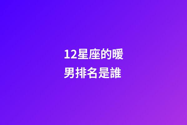 12星座的暖男排名是誰-第1張-星座運勢-玄機派