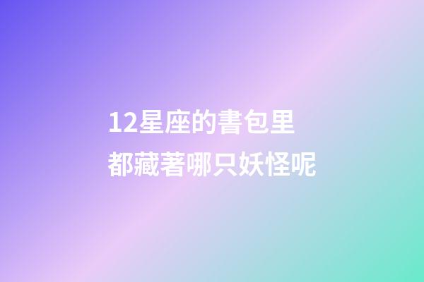 12星座的書包里都藏著哪只妖怪呢-第1張-星座運勢-玄機派