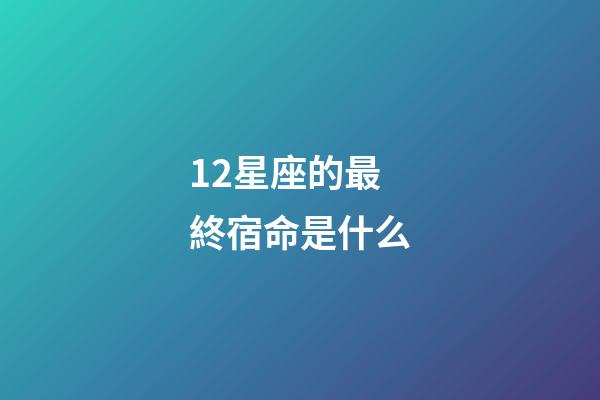 12星座的最終宿命是什么-第1張-星座運勢-玄機派