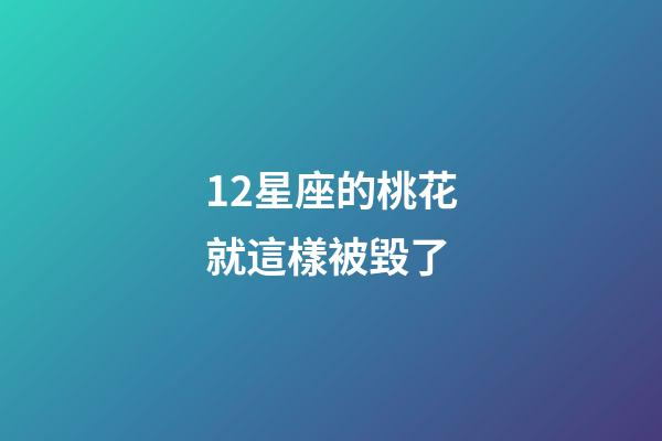 12星座的桃花就這樣被毀了-第1張-星座運勢-玄機派