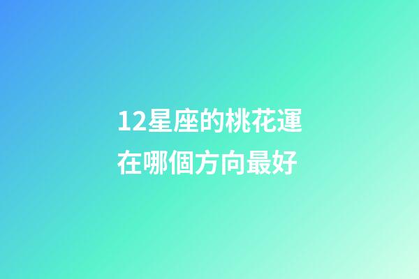 12星座的桃花運在哪個方向最好-第1張-星座運勢-玄機派
