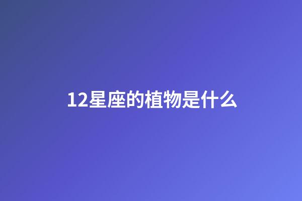 12星座的植物是什么-第1張-星座運勢-玄機派