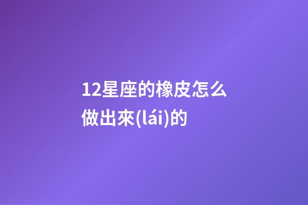 12星座的橡皮怎么做出來(lái)的-第1張-星座運(yùn)勢(shì)-玄機(jī)派