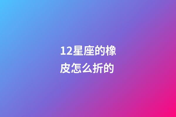 12星座的橡皮怎么折的-第1張-星座運勢-玄機派