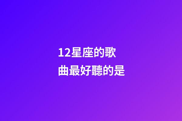12星座的歌曲最好聽的是-第1張-星座運勢-玄機派