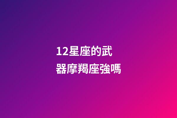 12星座的武器摩羯座強嗎-第1張-星座運勢-玄機派