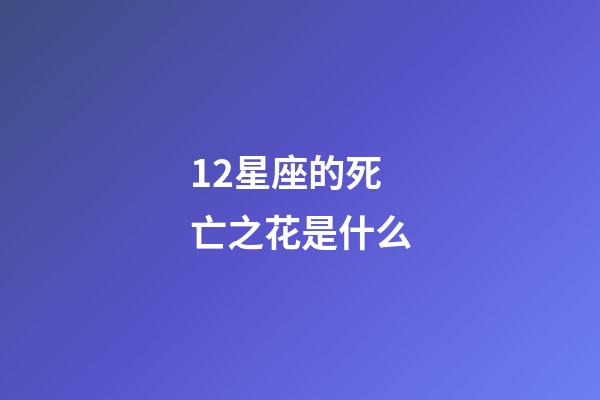 12星座的死亡之花是什么-第1張-星座運勢-玄機派