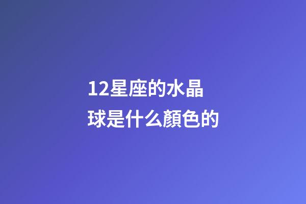 12星座的水晶球是什么顏色的-第1張-星座運勢-玄機派