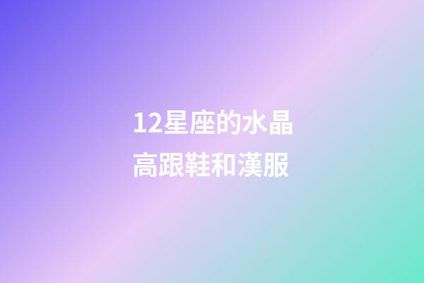 12星座的水晶高跟鞋和漢服-第1張-星座運勢-玄機派