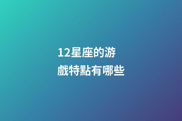 12星座的游戲特點有哪些-第1張-星座運勢-玄機派