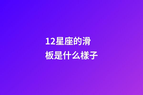 12星座的滑板是什么樣子-第1張-星座運勢-玄機派