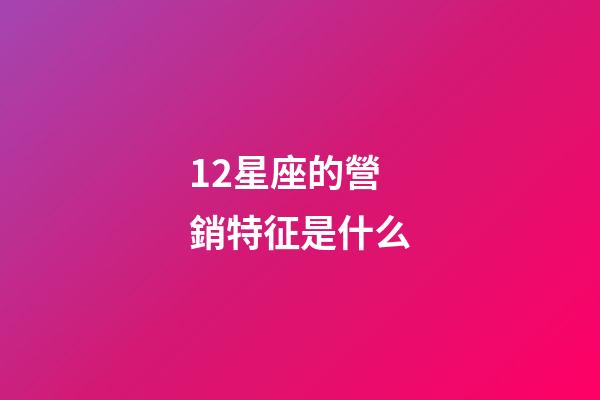 12星座的營銷特征是什么-第1張-星座運勢-玄機派