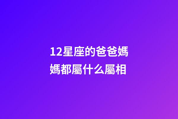 12星座的爸爸媽媽都屬什么屬相-第1張-星座運勢-玄機派