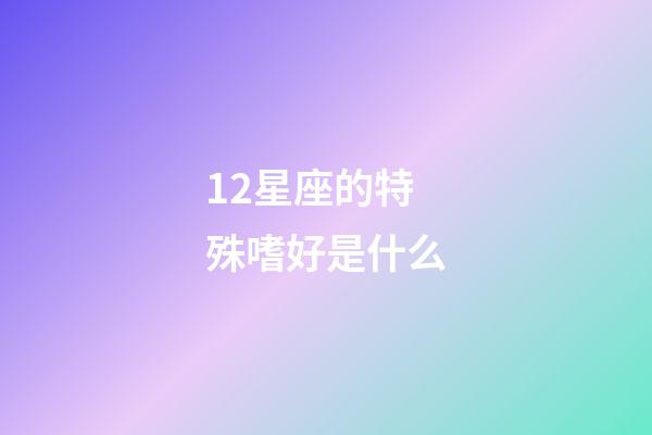 12星座的特殊嗜好是什么-第1張-星座運勢-玄機派
