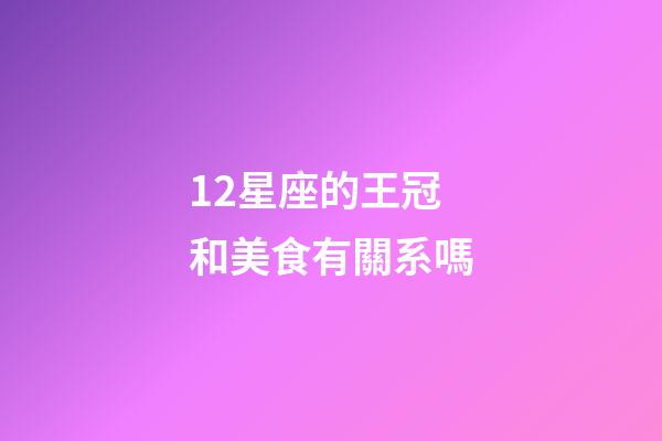 12星座的王冠和美食有關系嗎-第1張-星座運勢-玄機派