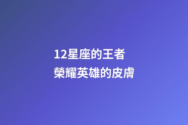 12星座的王者榮耀英雄的皮膚-第1張-星座運勢-玄機派
