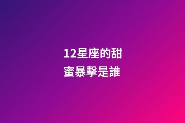 12星座的甜蜜暴擊是誰-第1張-星座運勢-玄機派