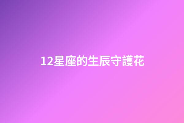 12星座的生辰守護花-第1張-星座運勢-玄機派