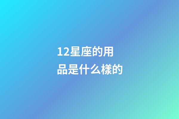 12星座的用品是什么樣的-第1張-星座運勢-玄機派